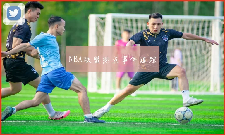 NBA联盟热点事件追踪