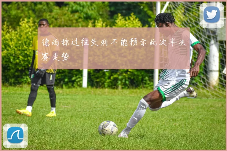 德尚称过往失利不能预示此次半决赛走势