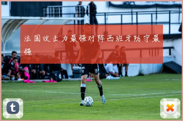 法国攻击力最强对阵西班牙防守最强
